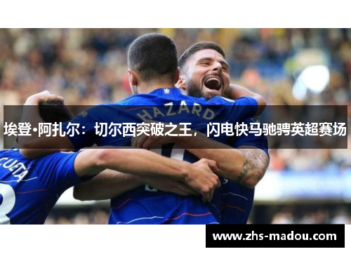 埃登·阿扎尔：切尔西突破之王，闪电快马驰骋英超赛场