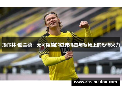 埃尔林·哈兰德：无可阻挡的进球机器与赛场上的恐怖火力