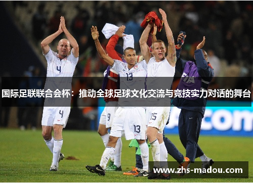 国际足联联合会杯：推动全球足球文化交流与竞技实力对话的舞台