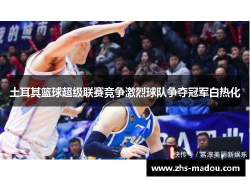 土耳其篮球超级联赛竞争激烈球队争夺冠军白热化