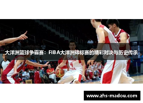 大洋洲篮球争霸赛:FIBA大洋洲锦标赛的精彩对决与历史传承 大洋洲篮球争霸赛:FIBA大洋洲锦标赛的精彩对决与历史传承