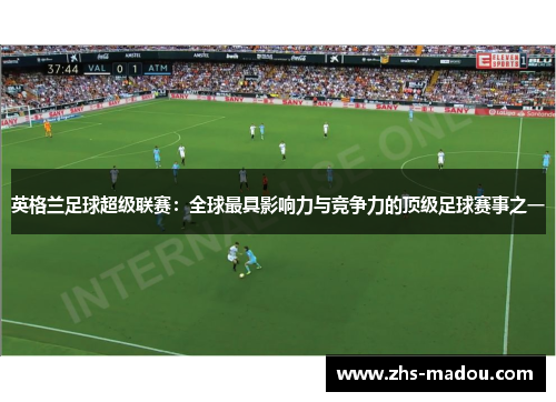 英格兰足球超级联赛：全球最具影响力与竞争力的顶级足球赛事之一