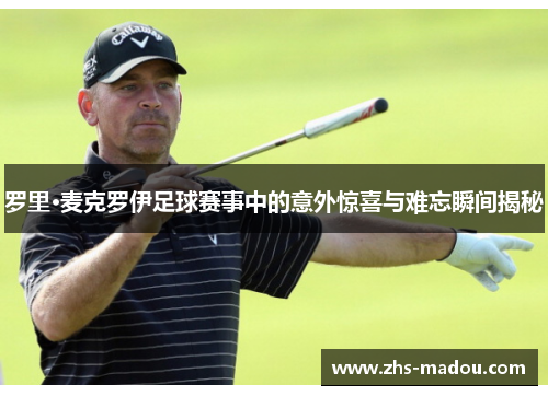 罗里·麦克罗伊足球赛事中的意外惊喜与难忘瞬间揭秘